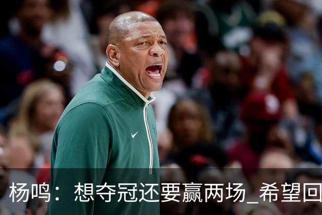 杨鸣：想夺冠还要赢两场 希望回主场一鼓作气